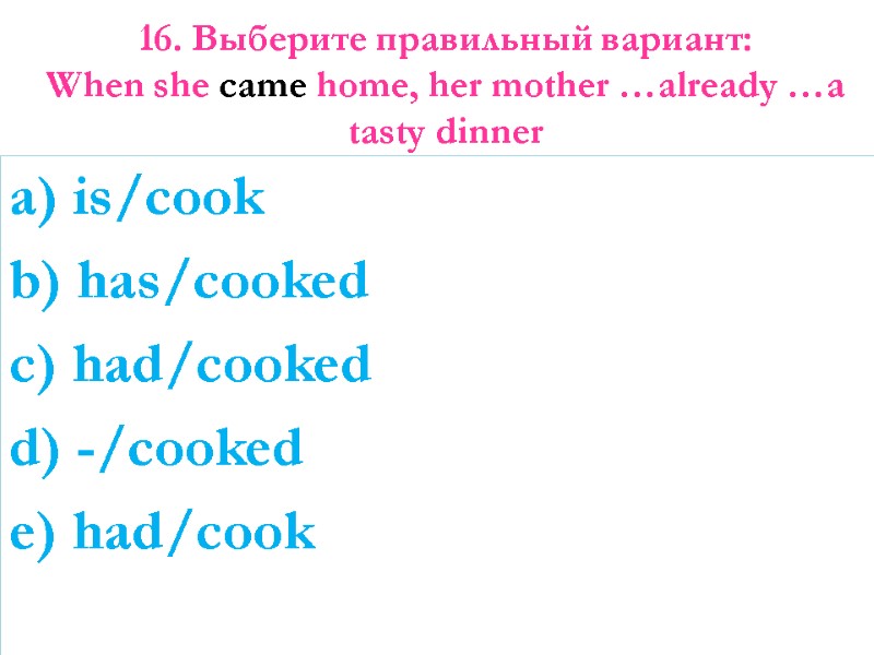 16. Выберите правильный вариант:  When she came home, her mother …already …a tasty